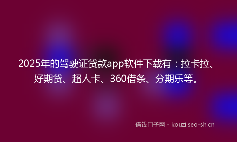 2025年的驾驶证贷款app软件下载有：拉卡拉、好期贷、超人卡、360借条、分期乐等。