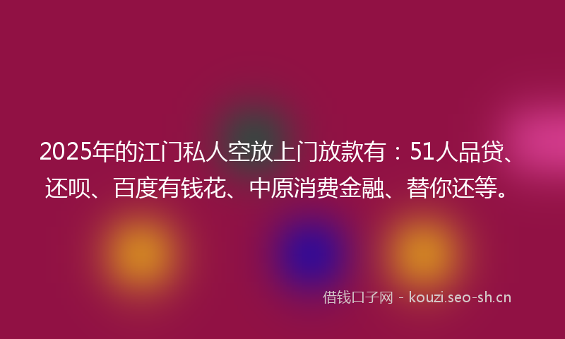 2025年的江门私人空放上门放款有：51人品贷、还呗、百度有钱花、中原消费金融、替你还等。
