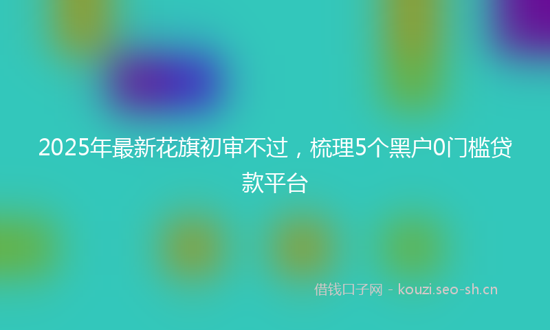 2025年最新花旗初审不过，梳理5个黑户0门槛贷款平台