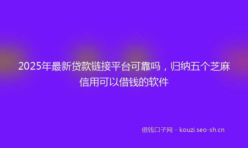 2025年最新贷款链接平台可靠吗，归纳五个芝麻信用可以借钱的软件