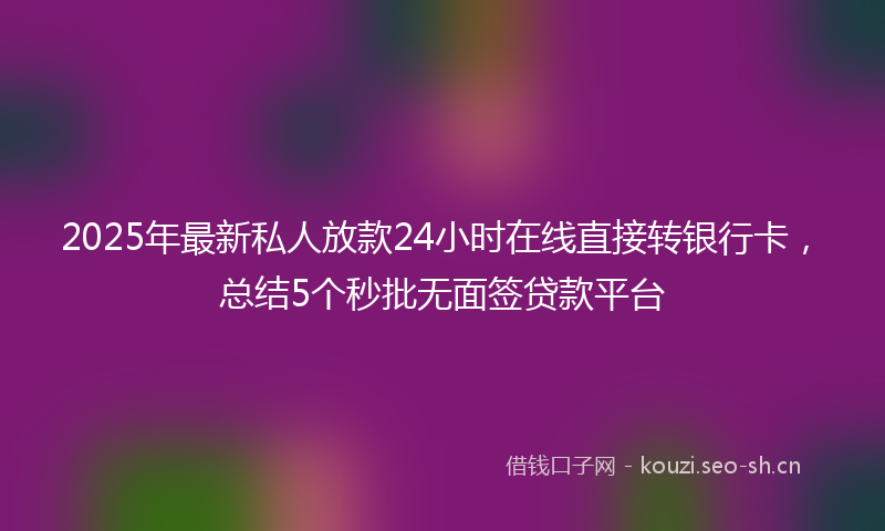 2025年最新私人放款24小时在线直接转银行卡，总结5个秒批无面签贷款平台