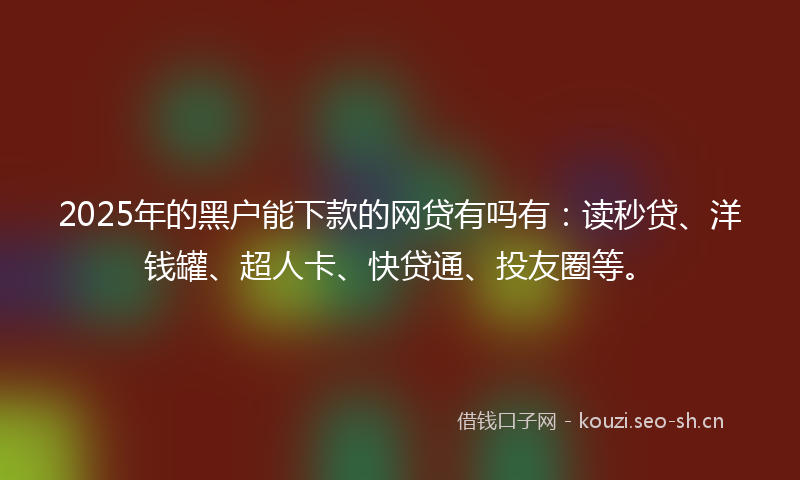 2025年的黑户能下款的网贷有吗有：读秒贷、洋钱罐、超人卡、快贷通、投友圈等。