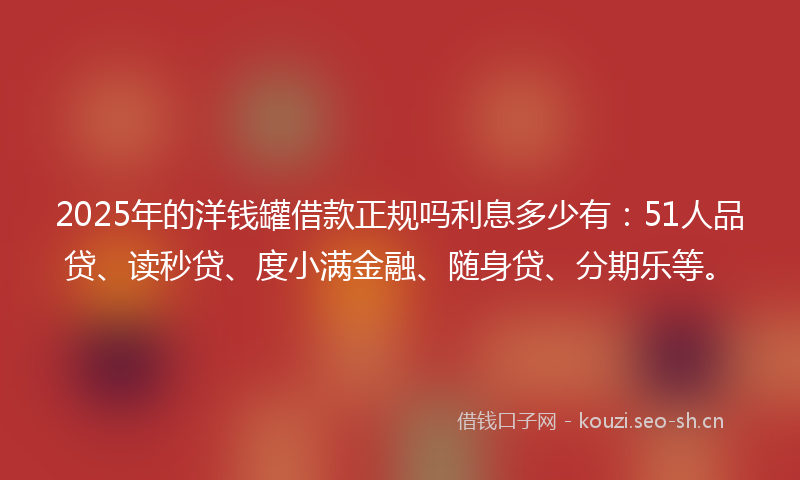 2025年的洋钱罐借款正规吗利息多少有：51人品贷、读秒贷、度小满金融、随身贷、分期乐等。