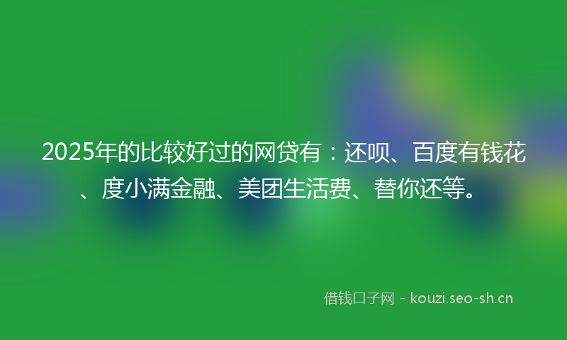 2025年的比较好过的网贷有：还呗、百度有钱花、度小满金融、美团生活费、替你还等。