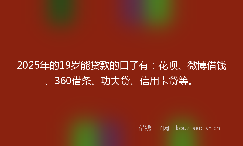 2025年的19岁能贷款的口子有：花呗、微博借钱、360借条、功夫贷、信用卡贷等。
