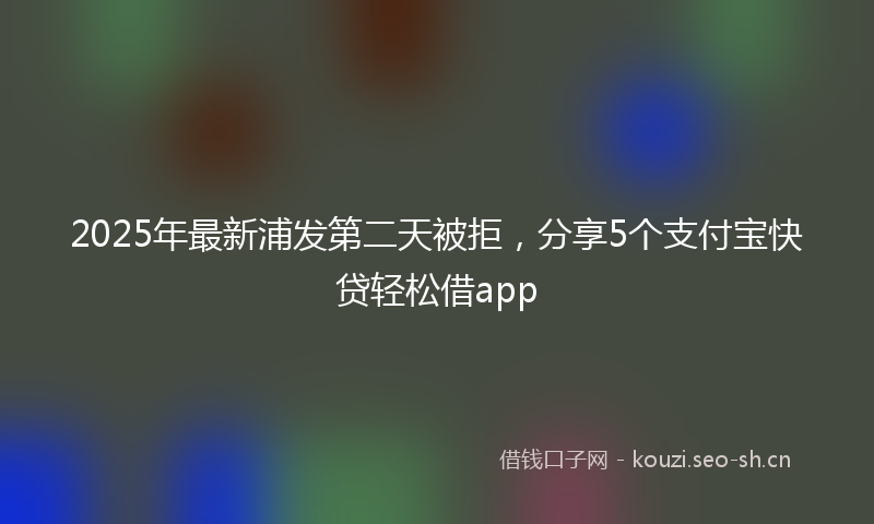 2025年最新浦发第二天被拒，分享5个支付宝快贷轻松借app