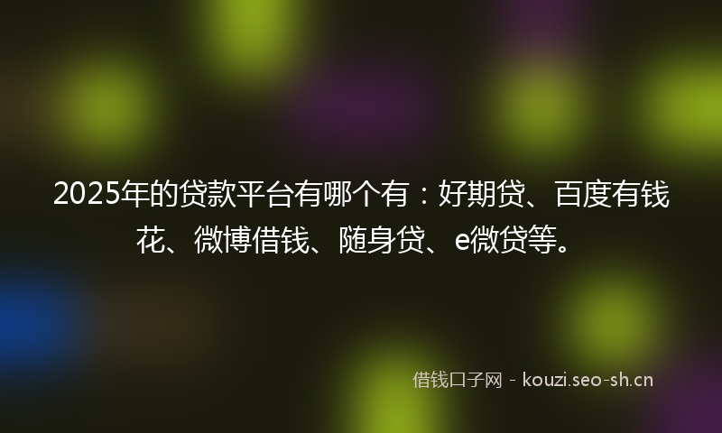2025年的贷款平台有哪个有：好期贷、百度有钱花、微博借钱、随身贷、e微贷等。