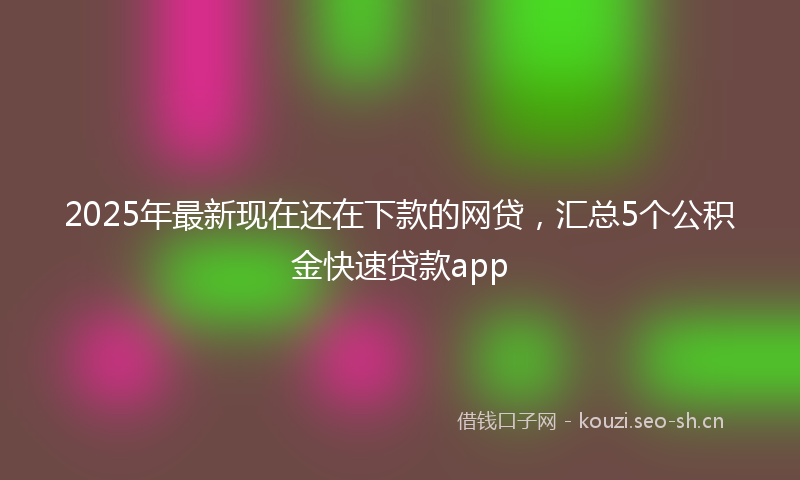 2025年最新现在还在下款的网贷，汇总5个公积金快速贷款app