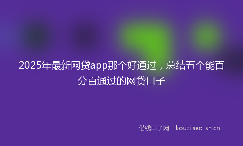 2025年最新网贷app那个好通过，总结五个能百分百通过的网贷口子