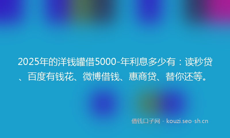 2025年的洋钱罐借5000-年利息多少有：读秒贷、百度有钱花、微博借钱、惠商贷、替你还等。