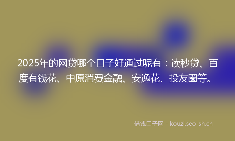 2025年的网贷哪个口子好通过呢有：读秒贷、百度有钱花、中原消费金融、安逸花、投友圈等。
