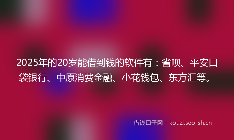 2025年的20岁能借到钱的软件有：省呗、平安口袋银行、中原消费金融、小花钱包、东方汇等。
