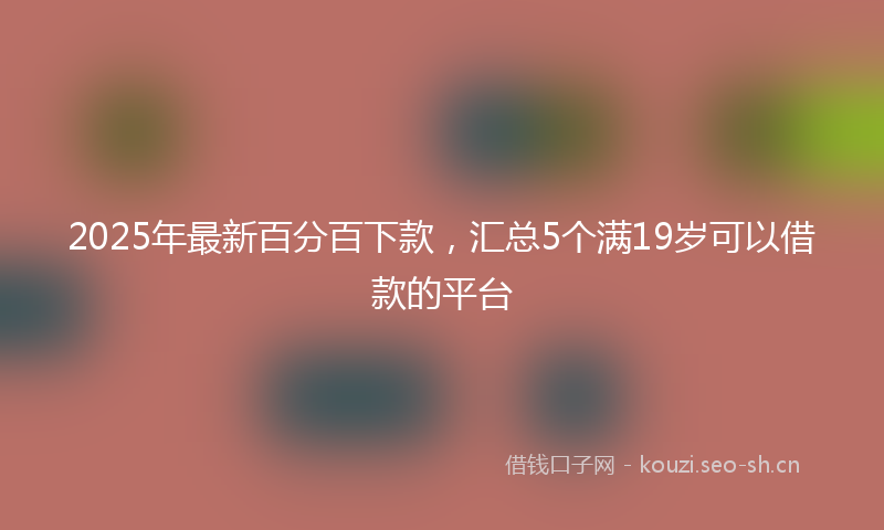 2025年最新百分百下款，汇总5个满19岁可以借款的平台