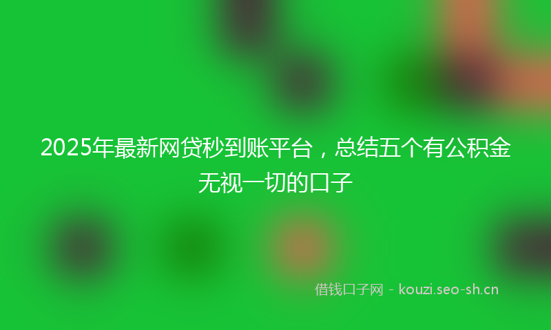 2025年最新网贷秒到账平台，总结五个有公积金无视一切的口子