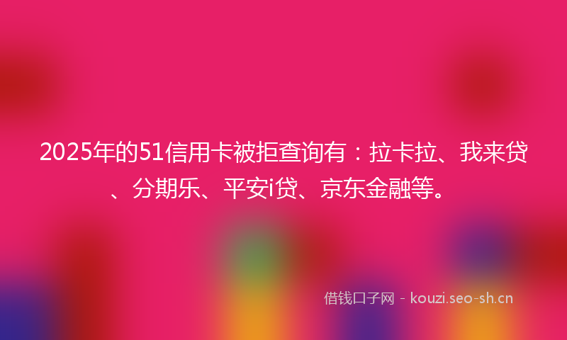 2025年的51信用卡被拒查询有：拉卡拉、我来贷、分期乐、平安i贷、京东金融等。