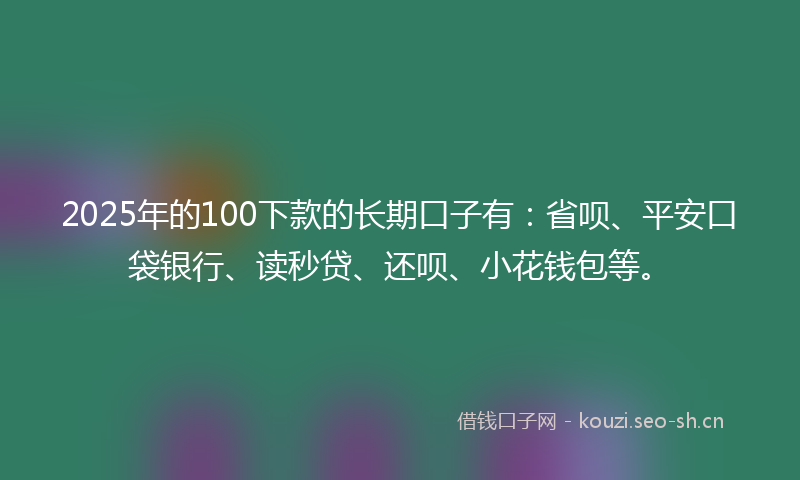 2025年的100下款的长期口子有：省呗、平安口袋银行、读秒贷、还呗、小花钱包等。