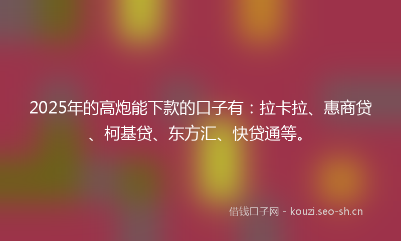 2025年的高炮能下款的口子有：拉卡拉、惠商贷、柯基贷、东方汇、快贷通等。