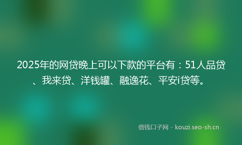 2025年的网贷晚上可以下款的平台有：51人品贷、我来贷、洋钱罐、融逸花、平安i贷等。