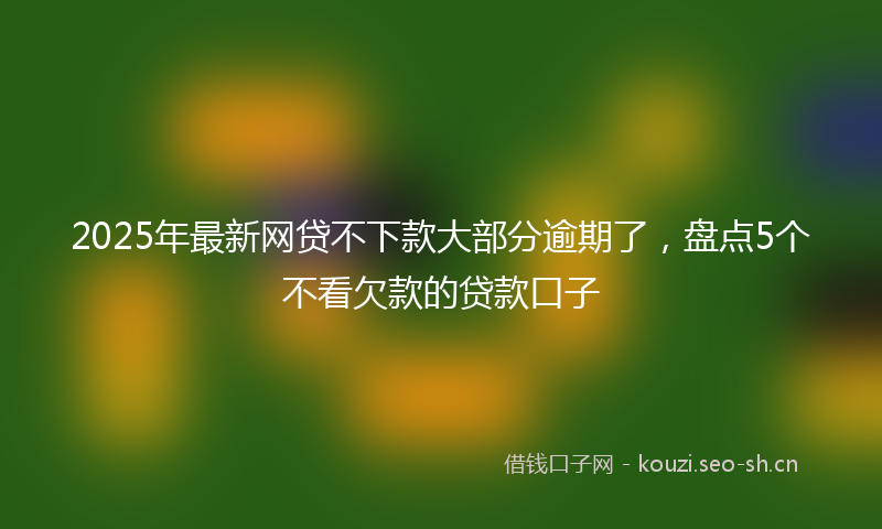 2025年最新网贷不下款大部分逾期了，盘点5个不看欠款的贷款口子