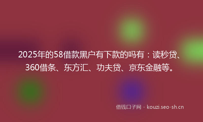 2025年的58借款黑户有下款的吗有：读秒贷、360借条、东方汇、功夫贷、京东金融等。
