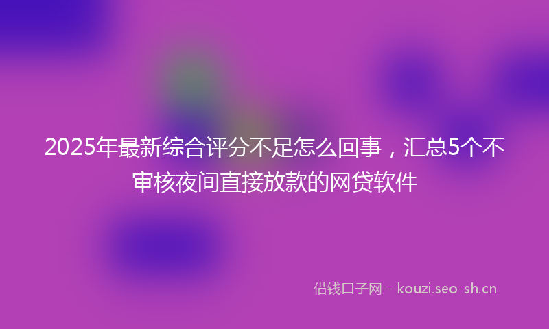2025年最新综合评分不足怎么回事，汇总5个不审核夜间直接放款的网贷软件