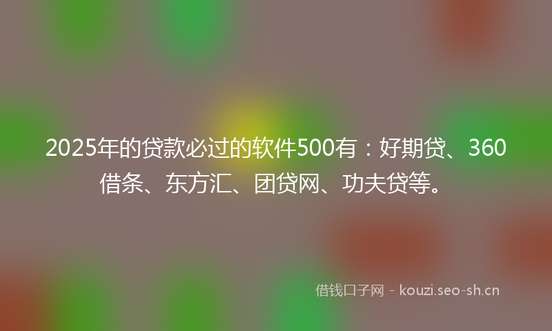 2025年的贷款必过的软件500有：好期贷、360借条、东方汇、团贷网、功夫贷等。