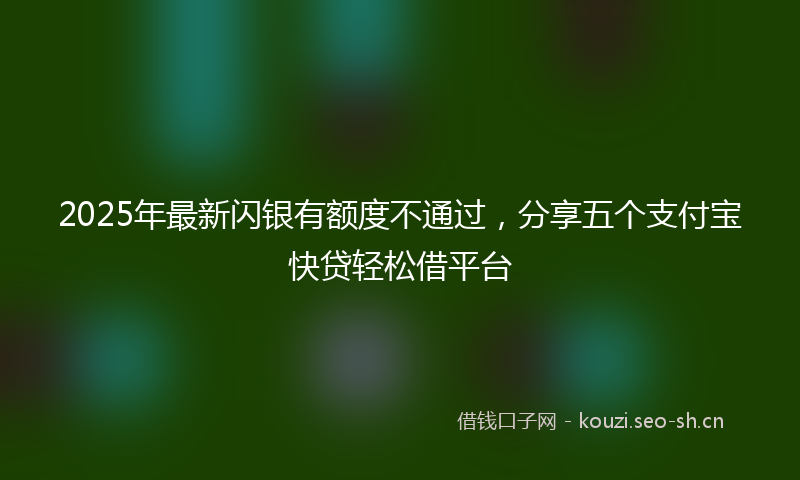 2025年最新闪银有额度不通过，分享五个支付宝快贷轻松借平台