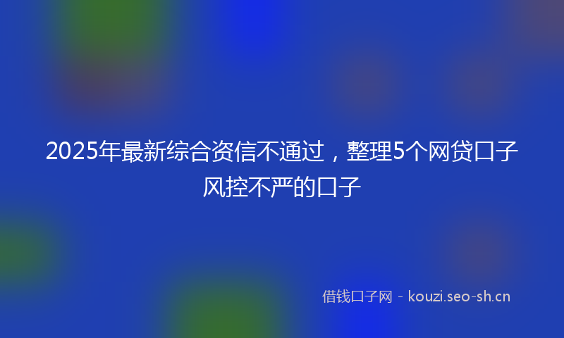2025年最新综合资信不通过，整理5个网贷口子风控不严的口子