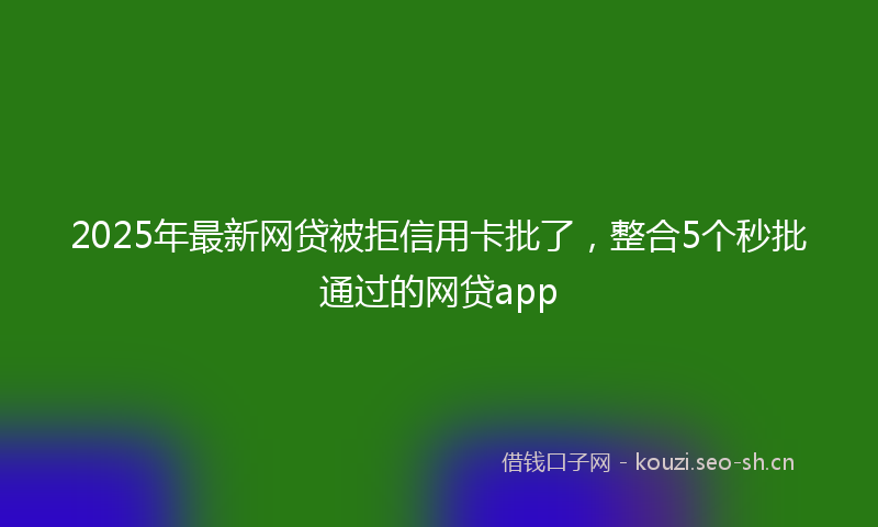 2025年最新网贷被拒信用卡批了，整合5个秒批通过的网贷app