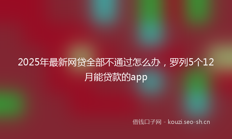 2025年最新网贷全部不通过怎么办，罗列5个12月能贷款的app