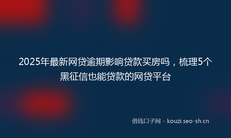 2025年最新网贷逾期影响贷款买房吗，梳理5个黑征信也能贷款的网贷平台