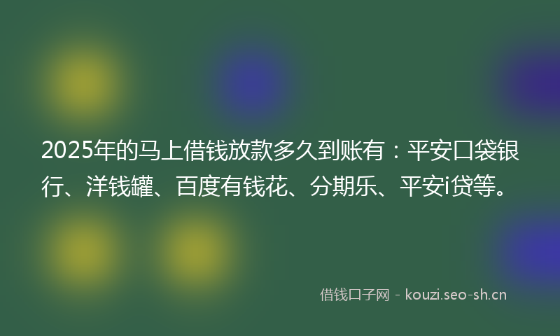 2025年的马上借钱放款多久到账有：平安口袋银行、洋钱罐、百度有钱花、分期乐、平安i贷等。