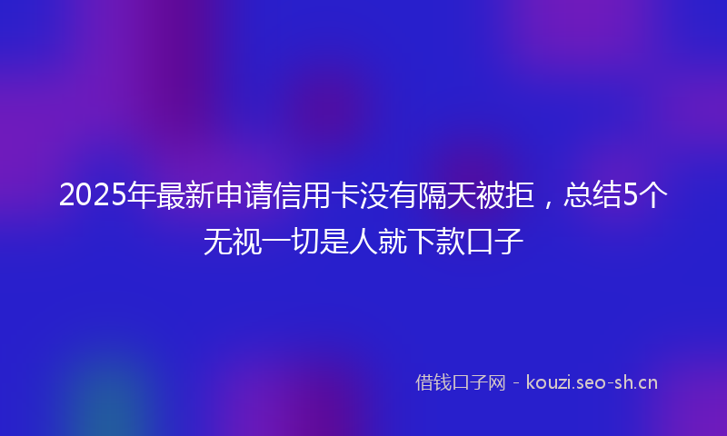 2025年最新申请信用卡没有隔天被拒，总结5个无视一切是人就下款口子
