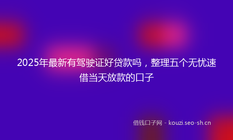 2025年最新有驾驶证好贷款吗，整理五个无忧速借当天放款的口子