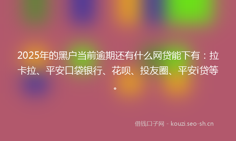 2025年的黑户当前逾期还有什么网贷能下有：拉卡拉、平安口袋银行、花呗、投友圈、平安i贷等。