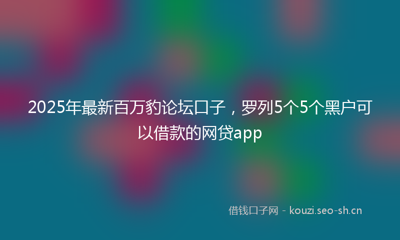 2025年最新百万豹论坛口子，罗列5个5个黑户可以借款的网贷app