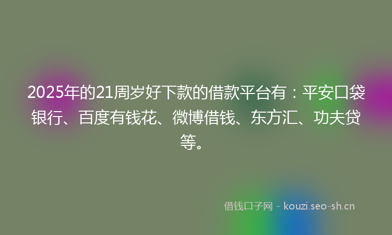 2025年的21周岁好下款的借款平台有：平安口袋银行、百度有钱花、微博借钱、东方汇、功夫贷等。