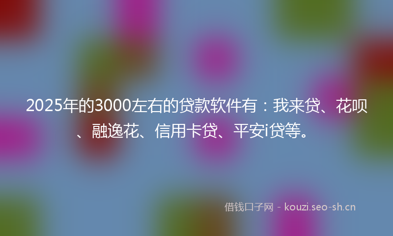 2025年的3000左右的贷款软件有：我来贷、花呗、融逸花、信用卡贷、平安i贷等。