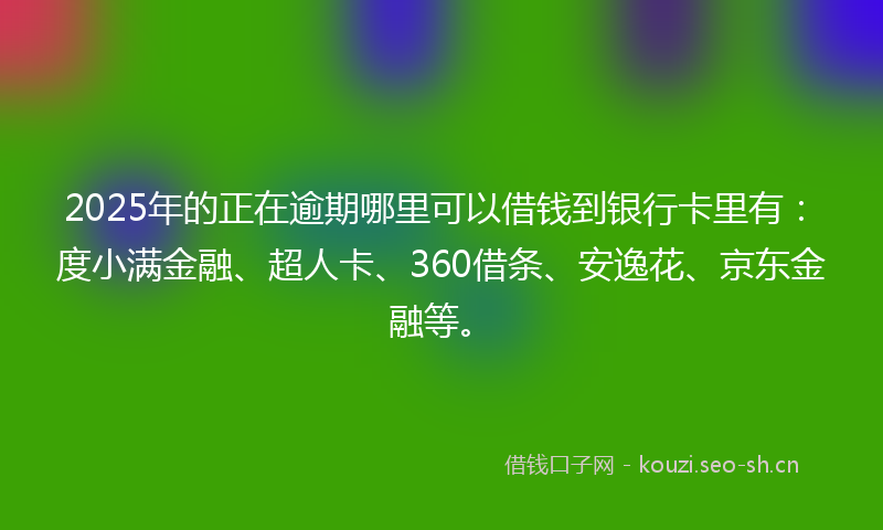 2025年的正在逾期哪里可以借钱到银行卡里有：度小满金融、超人卡、360借条、安逸花、京东金融等。