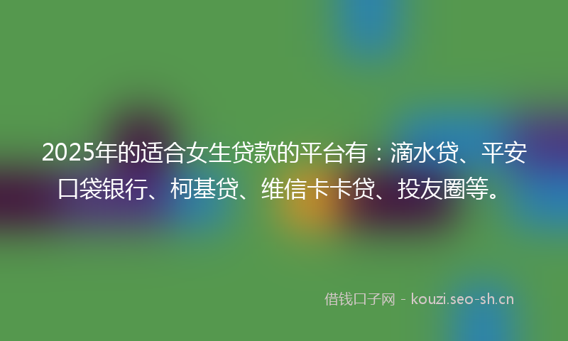 2025年的适合女生贷款的平台有：滴水贷、平安口袋银行、柯基贷、维信卡卡贷、投友圈等。