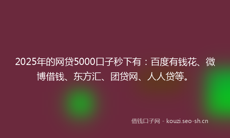 2025年的网贷5000口子秒下有：百度有钱花、微博借钱、东方汇、团贷网、人人贷等。