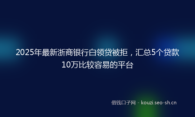 2025年最新浙商银行白领贷被拒，汇总5个贷款10万比较容易的平台