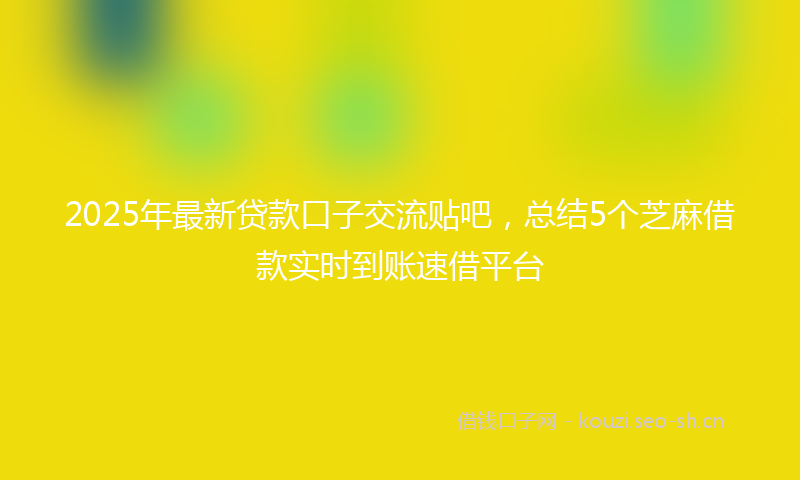 2025年最新贷款口子交流贴吧，总结5个芝麻借款实时到账速借平台