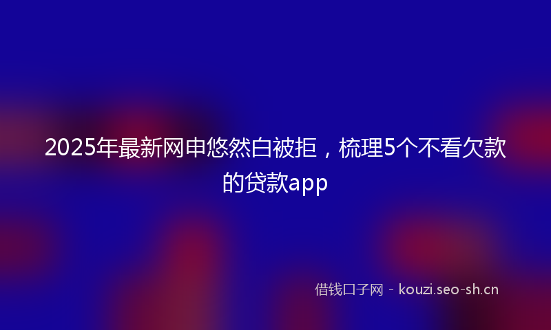 2025年最新网申悠然白被拒，梳理5个不看欠款的贷款app