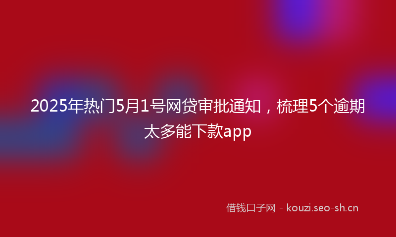 2025年热门5月1号网贷审批通知，梳理5个逾期太多能下款app