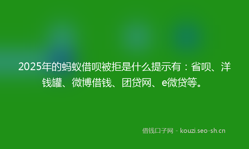 2025年的蚂蚁借呗被拒是什么提示有：省呗、洋钱罐、微博借钱、团贷网、e微贷等。