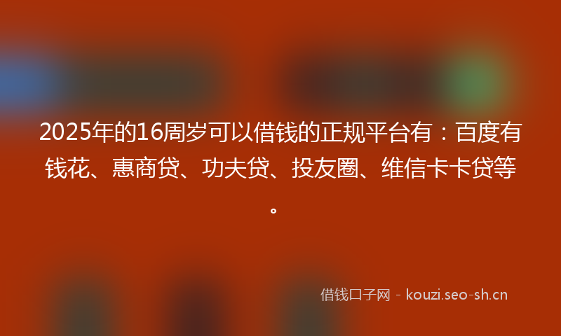 2025年的16周岁可以借钱的正规平台有：百度有钱花、惠商贷、功夫贷、投友圈、维信卡卡贷等。