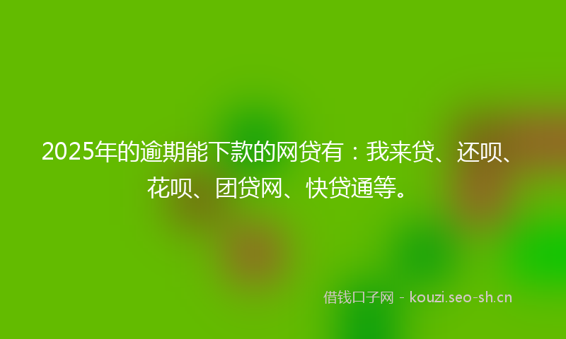 2025年的逾期能下款的网贷有：我来贷、还呗、花呗、团贷网、快贷通等。
