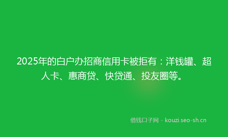 2025年的白户办招商信用卡被拒有：洋钱罐、超人卡、惠商贷、快贷通、投友圈等。