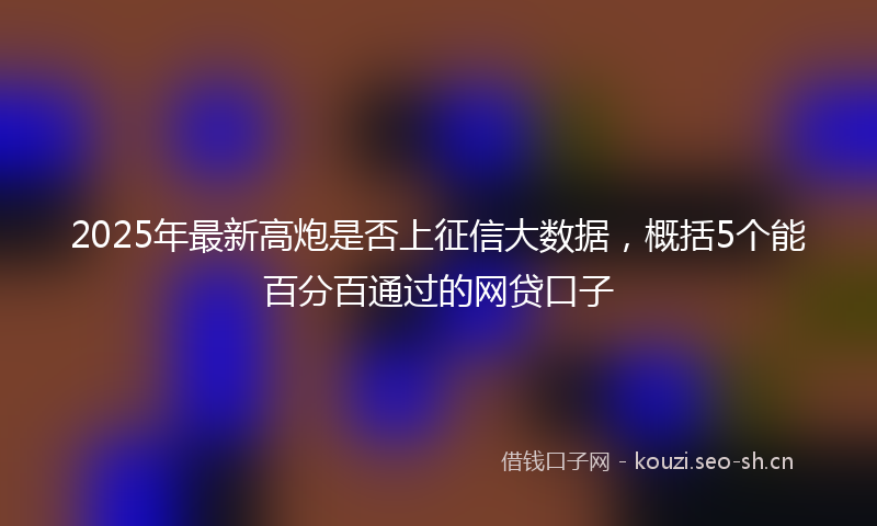 2025年最新高炮是否上征信大数据，概括5个能百分百通过的网贷口子